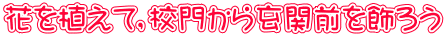 花を植えて，校門から玄関前を飾ろう