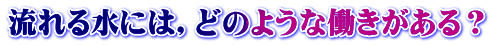 流れる水には，どのような働きがある？