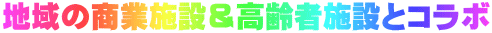 地域の商業施設＆高齢者施設とコラボ