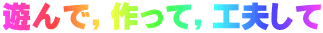 遊んで，作って，工夫して