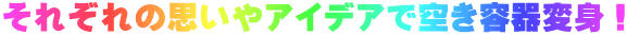 それぞれの思いやアイデアで空き容器変身！