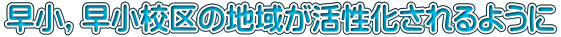 早小，早小校区の地域が活性化されるように