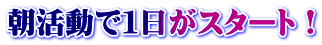 朝活動で１日がスタート！