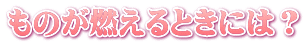ものが燃えるときには？