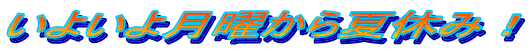 いよいよ月曜から夏休み！