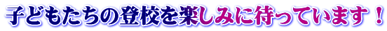 子どもたちの登校を楽しみに待っています！