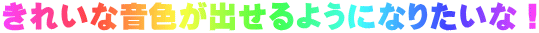 きれいな音色が出せるようになりたいな！