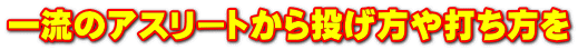 一流のアスリートから投げ方や打ち方を