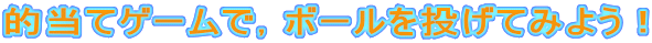 的当てゲームで，ボールを投げてみよう！